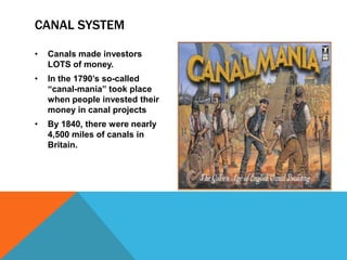 CANAL SYSTEM
• Canals made investors
LOTS of money.
• In the 1790’s so-called
“canal-mania” took place
when people invested their
money in canal projects
• By 1840, there were nearly
4,500 miles of canals in
Britain.
 
