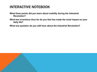 INTERACTIVE NOTEBOOK
What three points did you learn about mobility during the Industrial
Revolution?
What two inventions thus far do you feel has made the most impact on your
daily life?
What one question do you still have about the Industrial Revolution?
 