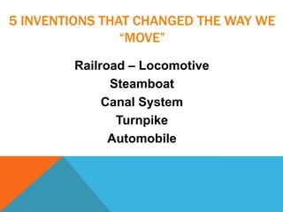 5 INVENTIONS THAT CHANGED THE WAY WE
“MOVE”
Railroad – Locomotive
Steamboat
Canal System
Turnpike
Automobile
 