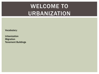WELCOME TO
URBANIZATION
Vocabulary:
Urbanization
Migration
Tenement Buildings
 