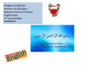 Kingdom of Bahrain
Ministry of Education
National Charter IB School
English Dept
2nd Intermediate
UPSTREAM II
 