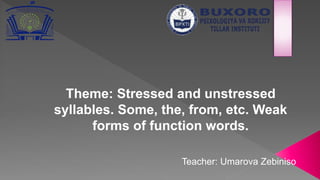 Theme: Stressed and unstressed
syllables. Some, the, from, etc. Weak
forms of function words.
Teacher: Umarova Zebiniso
 