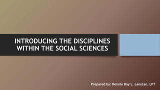 INTRODUCING THE DISCIPLINES
WITHIN THE SOCIAL SCIENCES
Prepared by: Rennie Boy L. Lanutan, LPT
 