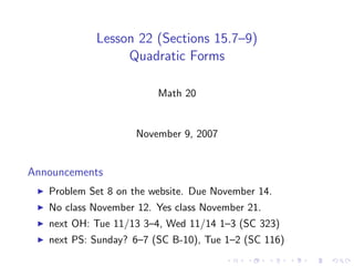 Lesson 22 (Sections 15.7–9)
                 Quadratic Forms

                         Math 20


                     November 9, 2007


Announcements
   Problem Set 8 on the website. Due November 14.
   No class November 12. Yes class November 21.
   next OH: Tue 11/13 3–4, Wed 11/14 1–3 (SC 323)
   next PS: Sunday? 6–7 (SC B-10), Tue 1–2 (SC 116)
