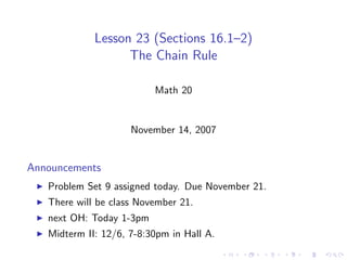 Lesson 23 (Sections 16.1–2)
                   The Chain Rule

                          Math 20


                     November 14, 2007


Announcements
   Problem Set 9 assigned today. Due November 21.
   There will be class November 21.
   next OH: Today 1-3pm
   Midterm II: 12/6, 7-8:30pm in Hall A.