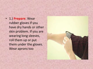 • 1.) Prepare. Wear
rubber gloves if you
have dry hands or other
skin problem. If you are
wearing long sleeves,
roll them up or put
them under the gloves.
Wear aprons too
 