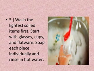 • 5.) Wash the
lightest soiled
items first. Start
with glasses, cups,
and flatware. Soap
each piece
individually and
rinse in hot water.
 