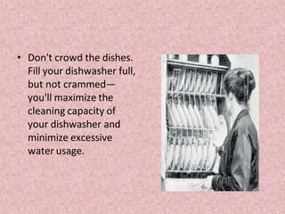 • Don't crowd the dishes.
Fill your dishwasher full,
but not crammed—
you'll maximize the
cleaning capacity of
your dishwasher and
minimize excessive
water usage.
 