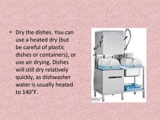 • Dry the dishes. You can
use a heated dry (but
be careful of plastic
dishes or containers), or
use air drying. Dishes
will still dry relatively
quickly, as dishwasher
water is usually heated
to 140°F.
 