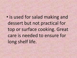 • is used for salad making and
dessert but not practical for
top or surface cooking. Great
care is needed to ensure for
long shelf life.
 