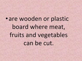 •are wooden or plastic
board where meat,
fruits and vegetables
can be cut.
 