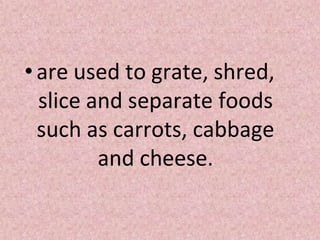 • are used to grate, shred,
slice and separate foods
such as carrots, cabbage
and cheese.
 