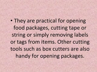 • They are practical for opening
food packages, cutting tape or
string or simply removing labels
or tags from items. Other cutting
tools such as box cutters are also
handy for opening packages.
 