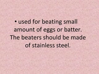 • used for beating small
amount of eggs or batter.
The beaters should be made
of stainless steel.
 