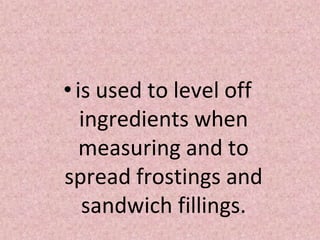 •is used to level off
ingredients when
measuring and to
spread frostings and
sandwich fillings.
 