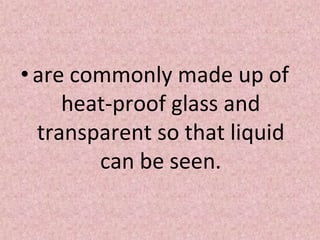 •are commonly made up of
heat-proof glass and
transparent so that liquid
can be seen.
 