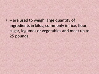• – are used to weigh large quantity of
ingredients in kilos, commonly in rice, flour,
sugar, legumes or vegetables and meat up to
25 pounds.
 