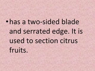 •has a two-sided blade
and serrated edge. It is
used to section citrus
fruits.
 