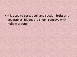 • – is used to core, peel, and section fruits and
vegetables. Blades are short, concave with
hollow ground.
 