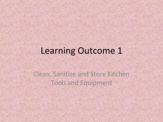 Learning Outcome 1
Clean, Sanitize and Store Kitchen
Tools and Equipment
 