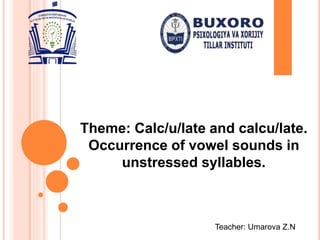Theme: Calc/u/late and calcu/late.
Occurrence of vowel sounds in
unstressed syllables.
Teacher: Umarova Z.N
 