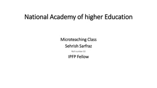 National Academy of higher Education
Microteaching Class
Sehrish Sarfraz
Roll number 02
IPFP Fellow
 