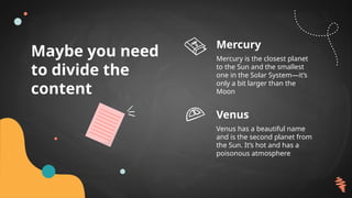 Maybe you need
to divide the
content
Mercury is the closest planet
to the Sun and the smallest
one in the Solar System—it’s
only a bit larger than the
Moon
Mercury
Venus has a beautiful name
and is the second planet from
the Sun. It’s hot and has a
poisonous atmosphere
Venus
 