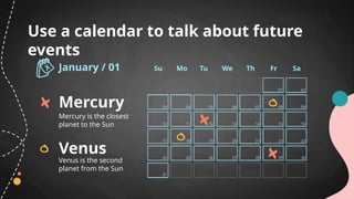 Use a calendar to talk about future
events
Su Mo Tu We Th Fr Sa
January / 01
01
08
15
22
29
07
14
21
28
06
13
20
27
05
12
19
26
04
11
18
25
03
10
17
24
09
16
23
30
02
Mercury is the closest
planet to the Sun
Venus is the second
planet from the Sun
31
Mercury
Venus
 