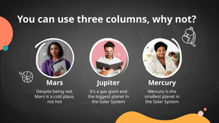 Mars
Despite being red,
Mars is a cold place,
not hot
Jupiter
It’s a gas giant and
the biggest planet in
the Solar System
Mercury
Mercury is the
smallest planet in
the Solar System
You can use three columns, why not?
 