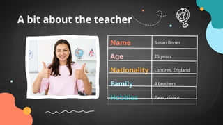 A bit about the teacher
Name Susan Bones
Age 25 years
Nationality Londres, England
Family 4 brothers
Hobbies Paint, dance
 