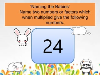 64
56
42
36
24
“Naming the Babies”
Name two numbers or factors which
when multiplied give the following
numbers.
 