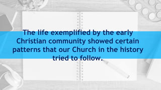 The life exemplified by the early
Christian community showed certain
patterns that our Church in the history
tried to follow.
 