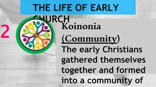 Koinonia
(Community)
The early Christians
gathered themselves
together and formed
into a community of
2
THE LIFE OF EARLY
CHURCH
 
