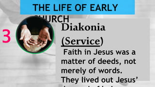 Diakonia
(Service)
Faith in Jesus was a
matter of deeds, not
merely of words.
They lived out Jesus’
3
THE LIFE OF EARLY
CHURCH
 