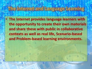 • The Internet provides language learners with
the opportunity to create their own materials
and share these with public in collaborative
contexts as well as real life, Scenario-based
and Problem-based learning environments.
 