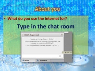 • What do you use the internet for?
Type in the chat room
 