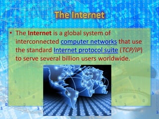 • The Internet is a global system of
interconnected computer networks that use
the standard Internet protocol suite (TCP/IP)
to serve several billion users worldwide.
 