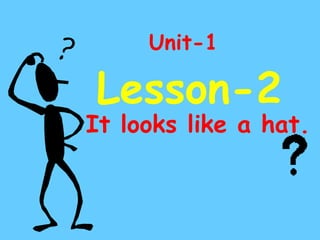 Unit-1

Lesson-2
It looks like a hat.
 