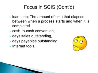  lead time: The amount of time that elapses
between when a process starts and when it is
completed
 cash-to-cash conversion,
 days sales outstanding,
 days payables outstanding,
 Internet tools,
 