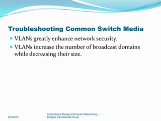  VLANs greatly enhance network security.
 VLANs increase the number of broadcast domains
while decreasing their size.
8/2/2013
Instructional Design-Computer Networking -
Bridges Educational Group
Troubleshooting Common Switch Media
 