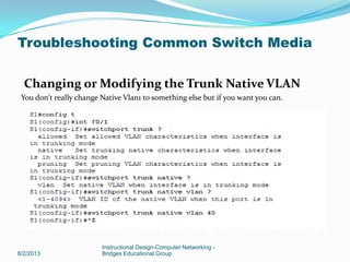 Changing or Modifying the Trunk Native VLAN
You don't really change Native Vlan1 to something else but if you want you can.
8/2/2013
Instructional Design-Computer Networking -
Bridges Educational Group
Troubleshooting Common Switch Media
 