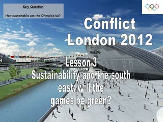 Conflict London 2012 Lesson 3 Sustainability and the south  east: will the  games be green? Key Question How sustainable can the Olympics be?   