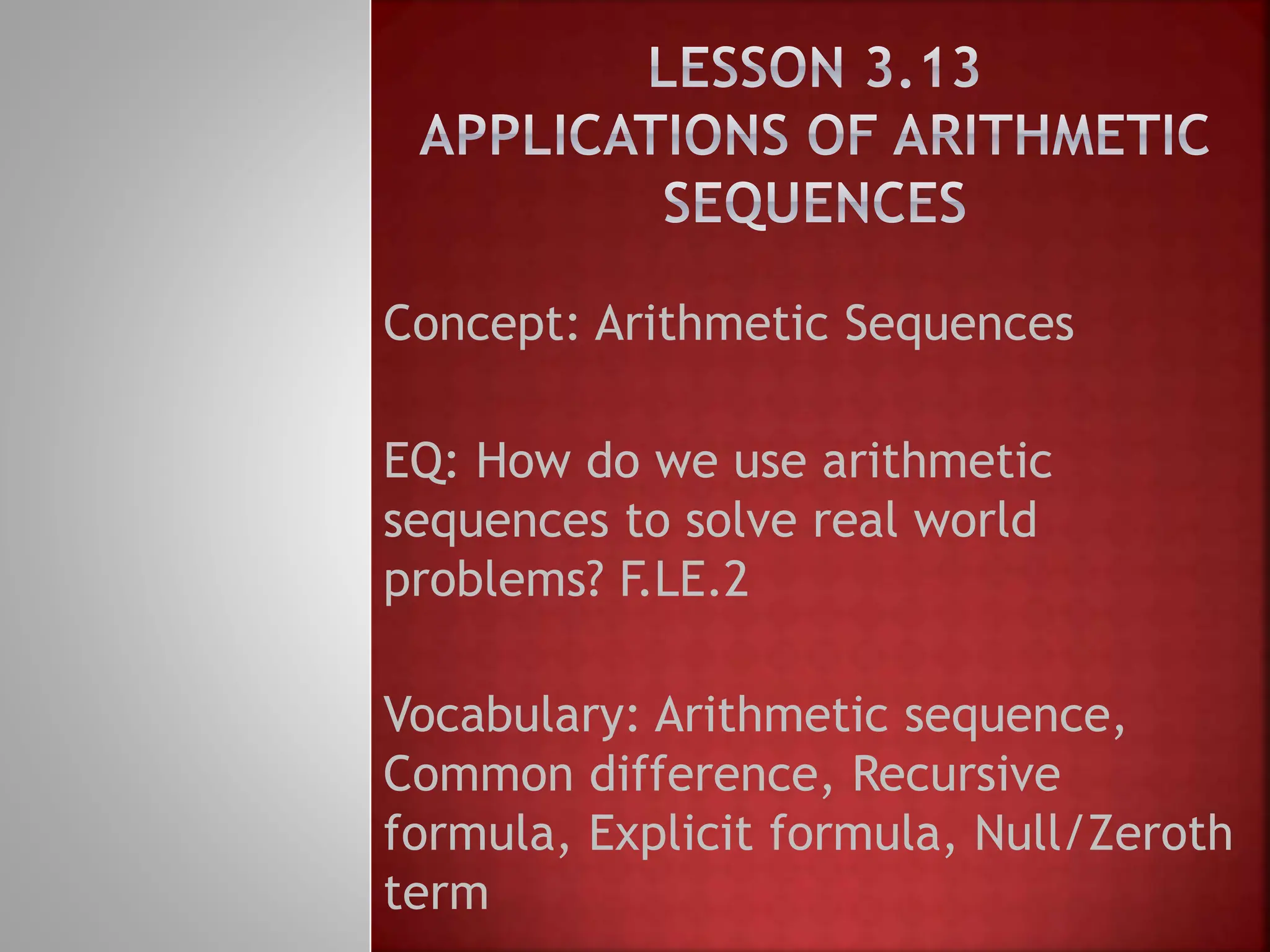 Concept: Arithmetic Sequences
EQ: How do we use arithmetic
sequences to solve real world
problems? F.LE.2
Vocabulary: Arithmetic sequence,
Common difference, Recursive
formula, Explicit formula, Null/Zeroth
term
 