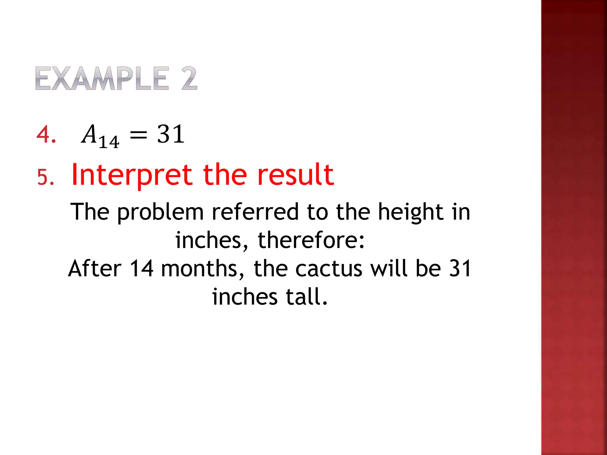 4. 𝐴14 = 31
5. Interpret the result
The problem referred to the height in
inches, therefore:
After 14 months, the cactus will be 31
inches tall.
 
