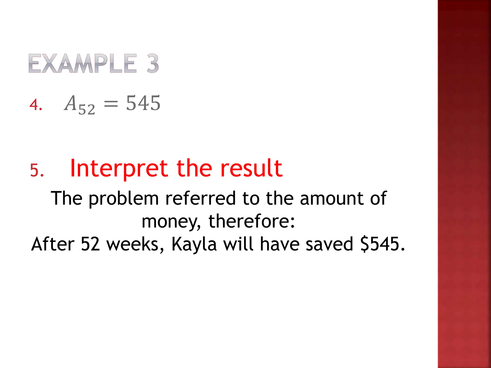 4. 𝐴52 = 545
5. Interpret the result
The problem referred to the amount of
money, therefore:
After 52 weeks, Kayla will have saved $545.
 