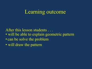 Learning outcome
After this lesson students . . .
• will be able to explain geometric pattern
• can be solve the problem
• will draw the pattern
 
