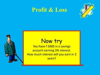 Now try
You have f 5000 in a savings
account earning 3% interest.
How much interest will you earn in 2
years?
Profit & Loss
 