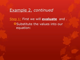 Example 2, continued
Step 1: First we will evaluate and .
Substitute the values into our
equation:
 
