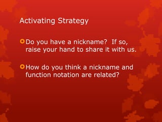 Activating Strategy
Do you have a nickname? If so,
raise your hand to share it with us.
How do you think a nickname and
function notation are related?
 