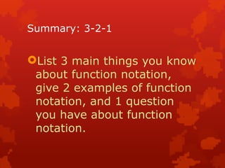 Summary: 3-2-1
List 3 main things you know
about function notation,
give 2 examples of function
notation, and 1 question
you have about function
notation.
 